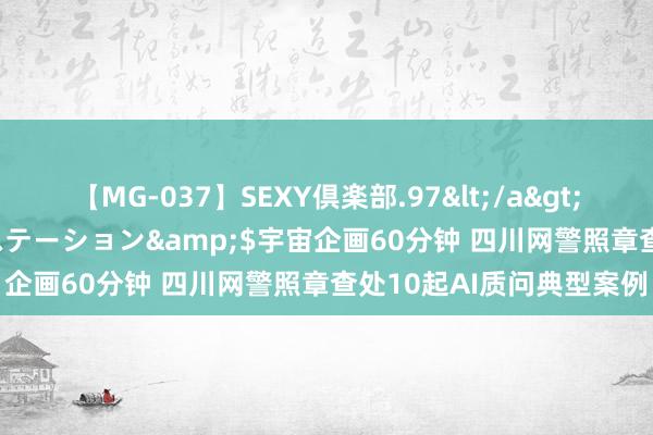 【MG-037】SEXY倶楽部.97</a>2003-07-27メディアステーション&$宇宙企画60分钟 四川网警照章查处10起AI质问典型案例