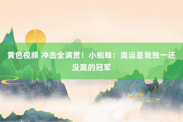 黄色视频 冲击全满贯!小蜘蛛:奥运是我独一还没赢的冠军