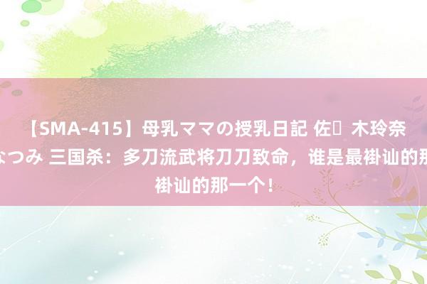 【SMA-415】母乳ママの授乳日記 佐々木玲奈 友倉なつみ 三国杀：多刀流武将刀刀致命，谁是最褂讪的那一个！
