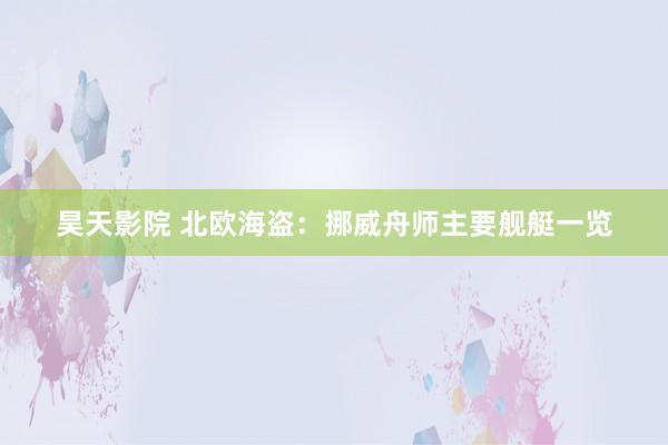 昊天影院 北欧海盗：挪威舟师主要舰艇一览
