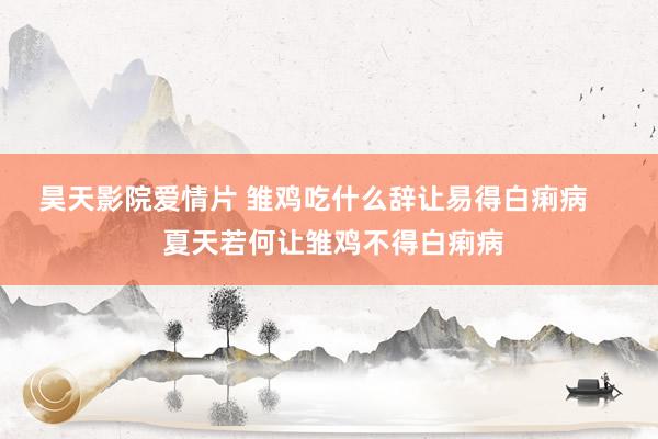 昊天影院爱情片 雏鸡吃什么辞让易得白痢病     夏天若何让雏鸡不得白痢病