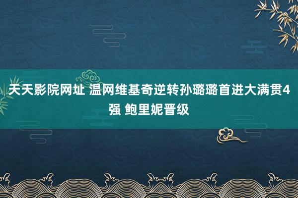 天天影院网址 温网维基奇逆转孙璐璐首进大满贯4强 鲍里妮晋级