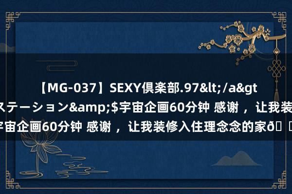 【MG-037】SEXY倶楽部.97</a>2003-07-27メディアステーション&$宇宙企画60分钟 感谢 ,让我装修入住理念念的家?