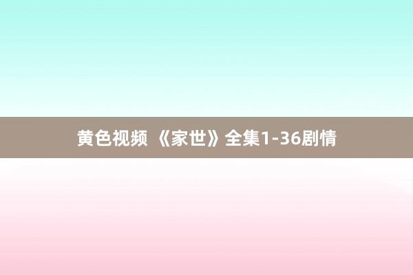 黄色视频 《家世》全集1-36剧情