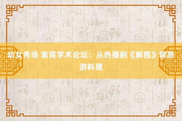 幼女秀场 紫霄学术论坛：从热播剧《解围》聊旅游料理