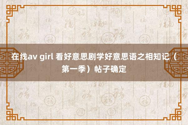 在线av girl 看好意思剧学好意思语之相知记（第一季）帖子确定