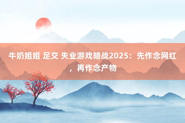 牛奶姐姐 足交 失业游戏暗战2025：先作念网红，再作念产物