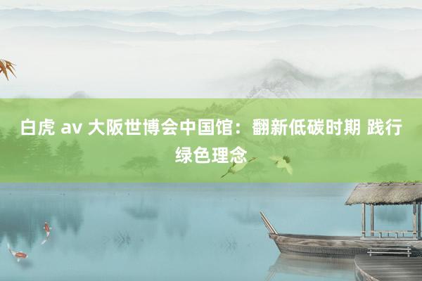 白虎 av 大阪世博会中国馆：翻新低碳时期 践行绿色理念