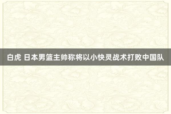 白虎 日本男篮主帅称将以小快灵战术打败中国队