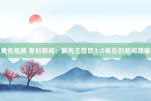 黄色视频 零封期间：解构王楚钦3:0背后的期间隐喻