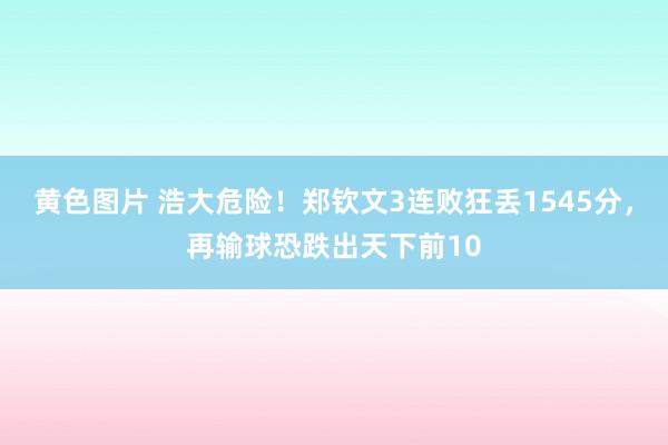 黄色图片 浩大危险！郑钦文3连败狂丢1545分，再输球恐跌出天下前10