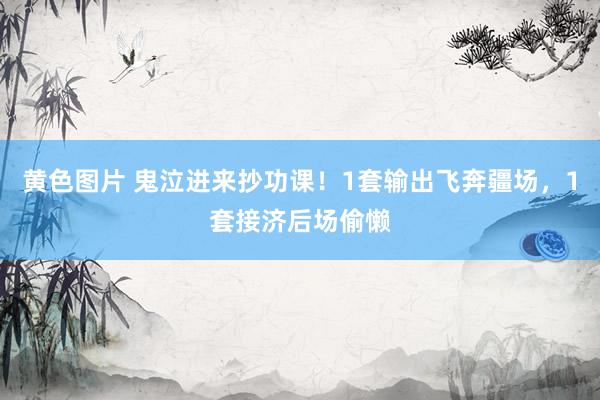 黄色图片 鬼泣进来抄功课！1套输出飞奔疆场，1套接济后场偷懒