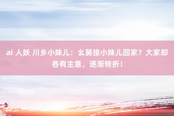 ai 人妖 川乡小妹儿：幺舅接小妹儿回家？大家却各有主意，<a href=