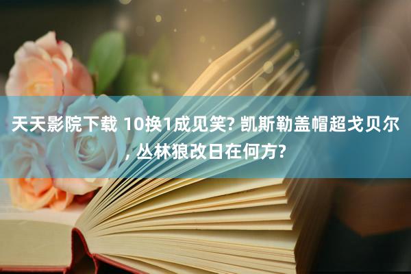 天天影院下载 10换1成见笑? 凯斯勒盖帽超戈贝尔， 丛林狼改日在何方?