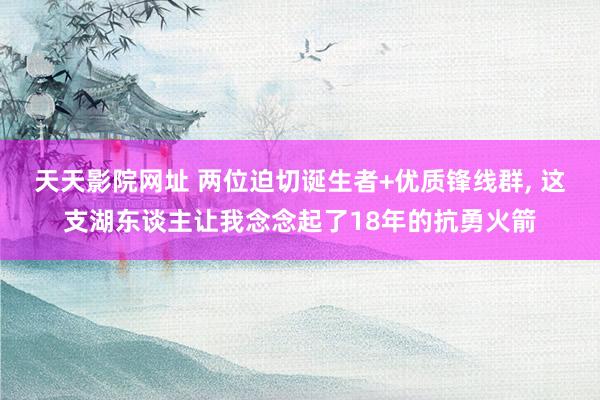 天天影院网址 两位迫切诞生者+优质锋线群， 这支湖东谈主让我念念起了18年的抗勇火箭