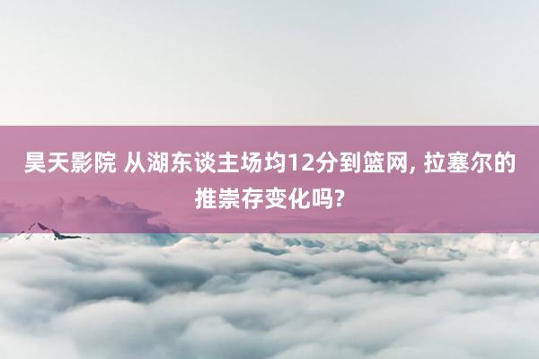 昊天影院 从湖东谈主场均12分到篮网， 拉塞尔的推崇存变化吗?