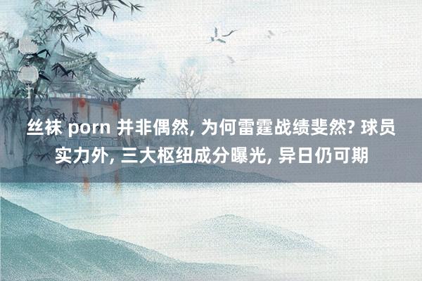 丝袜 porn 并非偶然， 为何雷霆战绩斐然? 球员实力外， 三大枢纽成分曝光， 异日仍可期