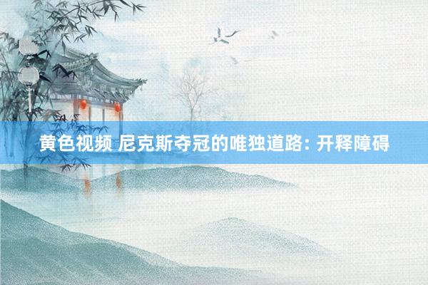 黄色视频 尼克斯夺冠的唯独道路: 开释障碍