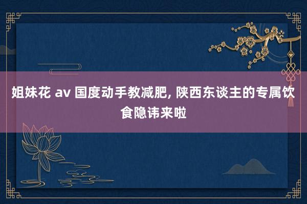 姐妹花 av 国度动手教减肥， 陕西东谈主的专属饮食隐讳来啦