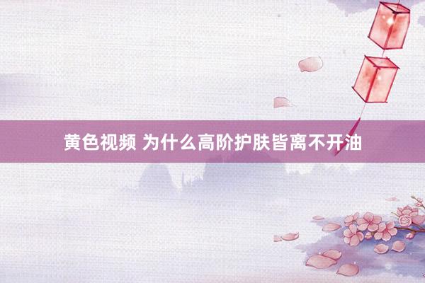 黄色视频 为什么高阶护肤皆离不开油