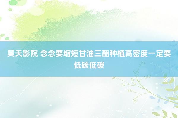 昊天影院 念念要缩短甘油三酯种植高密度一定要低碳低碳