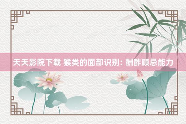 天天影院下载 猴类的面部识别: 酬酢顾忌能力