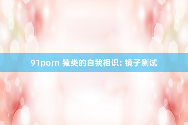 91porn 猿类的自我相识: 镜子测试