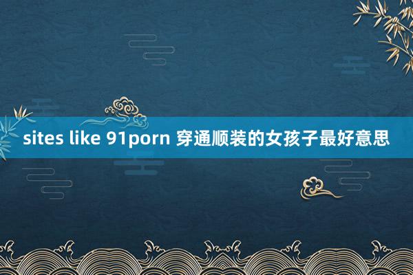 sites like 91porn 穿通顺装的女孩子最好意思