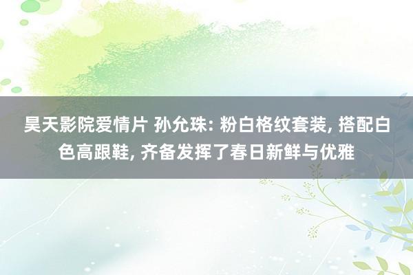 昊天影院爱情片 孙允珠: 粉白格纹套装， 搭配白色高跟鞋， 齐备发挥了春日新鲜与优雅