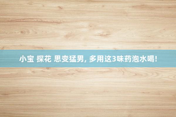 小宝 探花 思变猛男， 多用这3味药泡水喝!