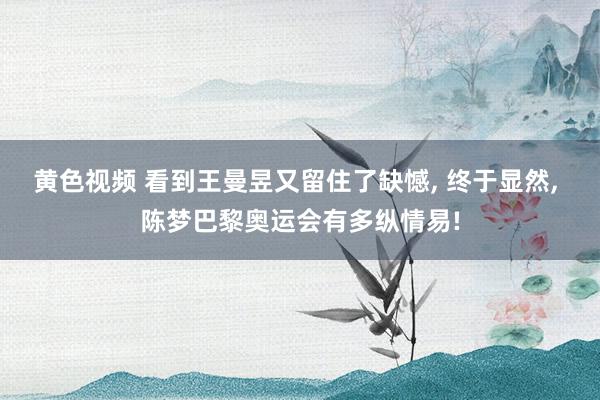 黄色视频 看到王曼昱又留住了缺憾， 终于显然， 陈梦巴黎奥运会有多纵情易!