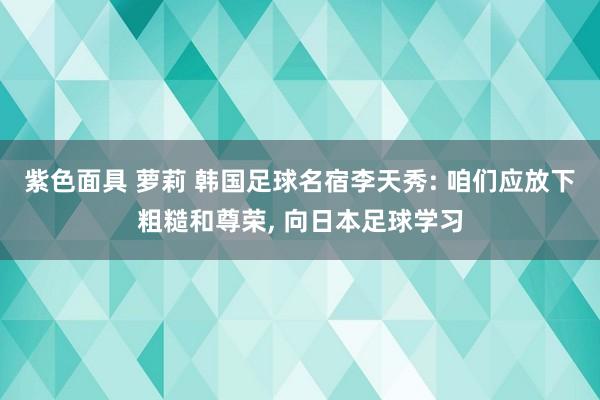 紫色面具 萝莉 韩国足球名宿李天秀: 咱们应放下粗糙和尊荣， 向日本足球学习
