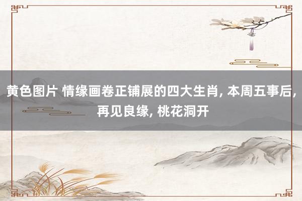 黄色图片 情缘画卷正铺展的四大生肖， 本周五事后， 再见良缘， 桃花洞开