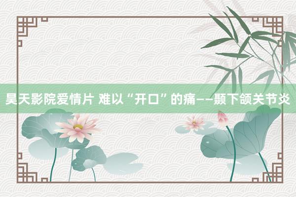昊天影院爱情片 难以“开口”的痛——颞下颌关节炎