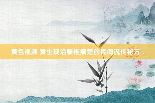 黄色视频 黄生现治腰椎痛楚的民间流传秘方 .
