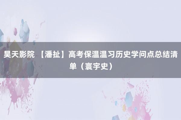 昊天影院 【潘扯】高考保温温习历史学问点总结清单（寰宇史）