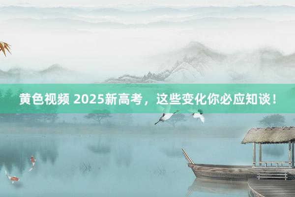 黄色视频 2025新高考，这些变化你必应知谈！