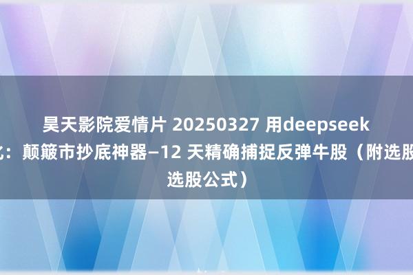 昊天影院爱情片 20250327 用deepseek学量化：颠簸市抄底神器—12 天精确捕捉反弹牛股（附选股公式）