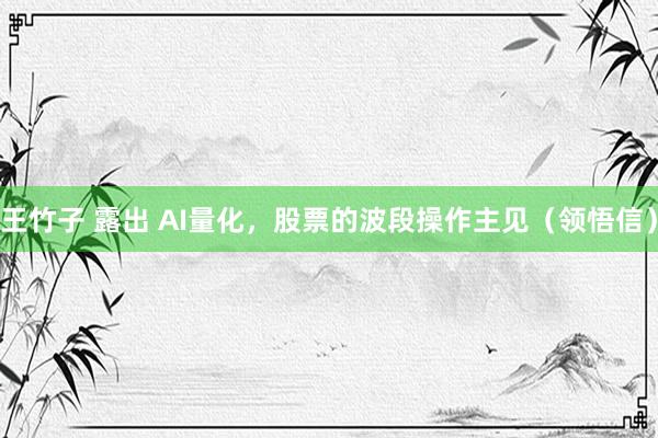 王竹子 露出 AI量化，股票的波段操作主见（领悟信）