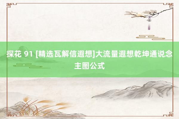 探花 91 [精选瓦解信遐想]大流量遐想乾坤通说念主图公式
