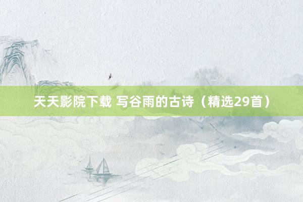 天天影院下载 写谷雨的古诗（精选29首）