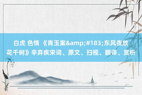 白虎 色情 《青玉案&#183;东风夜放花千树》辛弃疾宋词、原文、扫视、翻译、赏析
