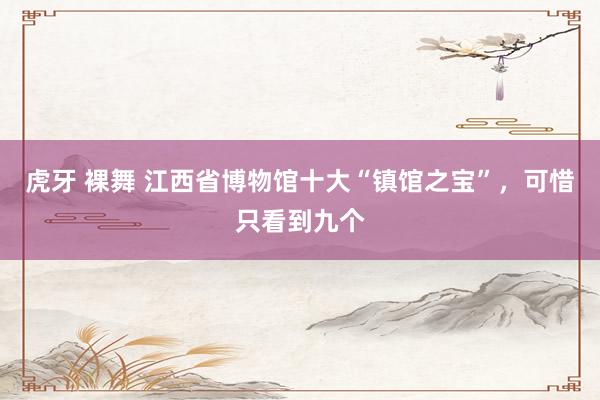 虎牙 裸舞 江西省博物馆十大“镇馆之宝”，可惜只看到九个