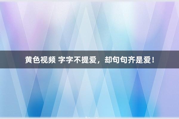 黄色视频 字字不提爱，却句句齐是爱！