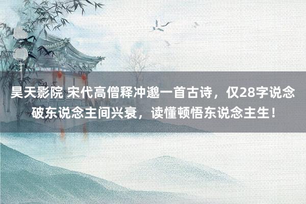 昊天影院 宋代高僧释冲邈一首古诗，仅28字说念破东说念主间兴衰，读懂顿悟东说念主生！