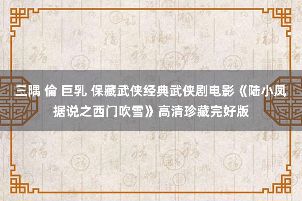 三隅 倫 巨乳 保藏武侠经典武侠剧电影《陆小凤据说之西门吹雪》高清珍藏完好版