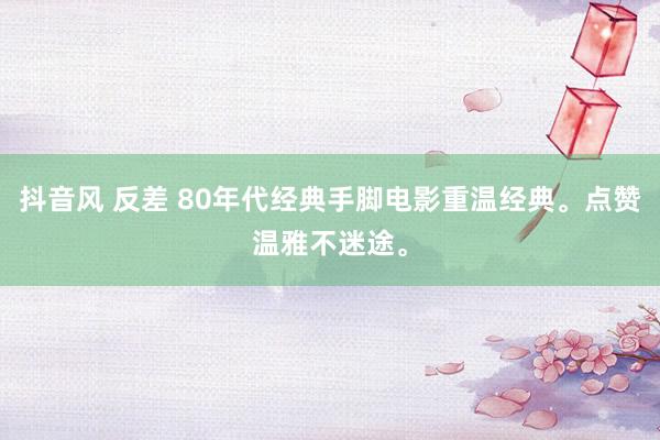 抖音风 反差 80年代经典手脚电影重温经典。点赞温雅不迷途。