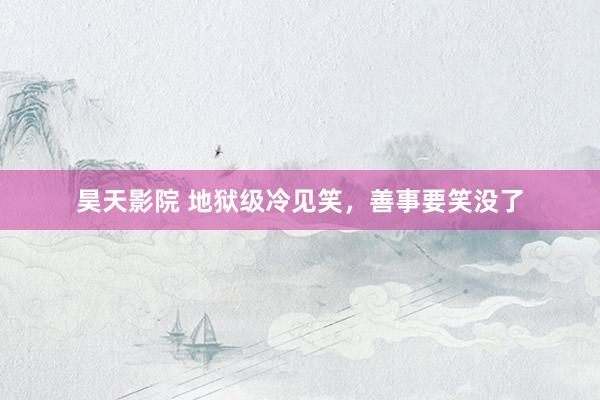 昊天影院 地狱级冷见笑，善事要笑没了