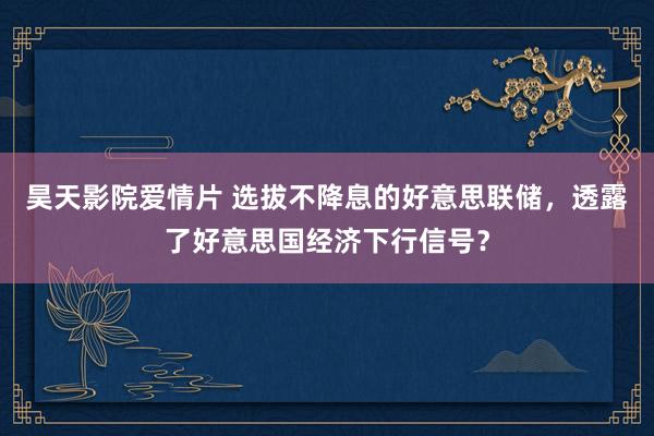 昊天影院爱情片 选拔不降息的好意思联储，透露了好意思国经济下行信号？