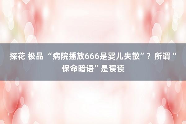 探花 极品 “病院播放666是婴儿失散”？所谓“保命暗语”是误读
